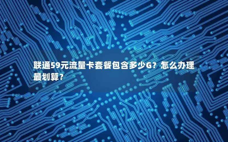 联通59元流量卡套餐包含多少G？怎么办理最划算？