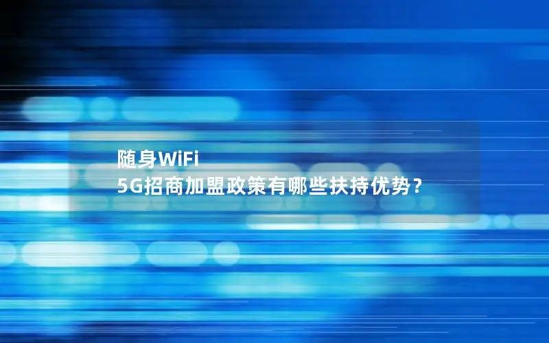 随身WiFi 5G招商加盟政策有哪些扶持优势？