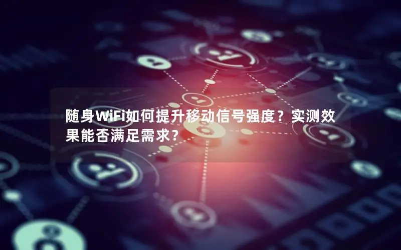 随身WiFi如何提升移动信号强度？实测效果能否满足需求？