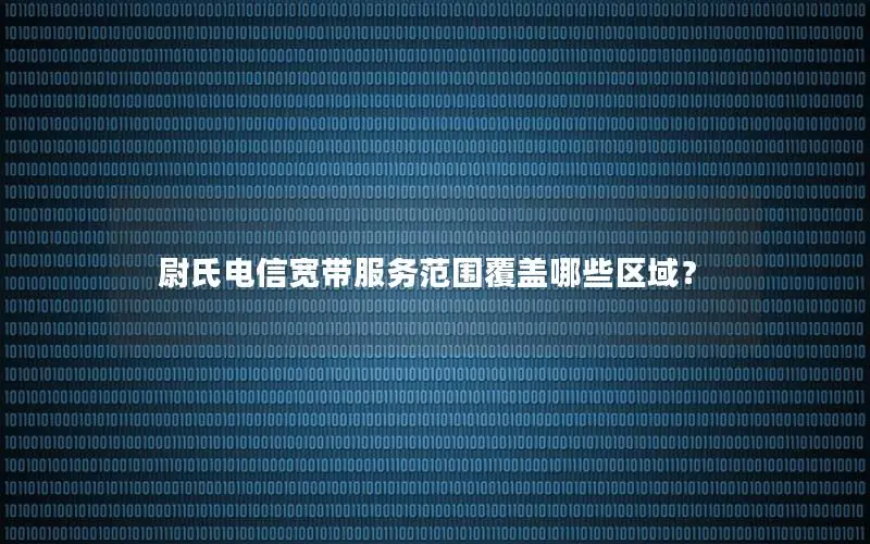 尉氏电信宽带服务范围覆盖哪些区域？