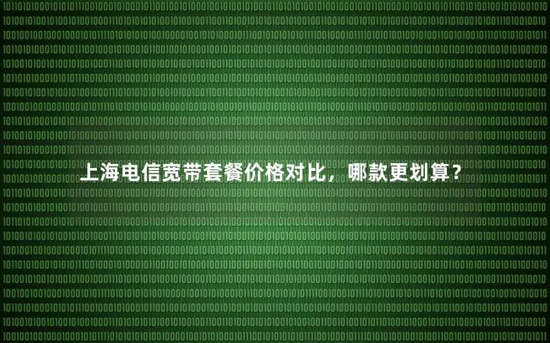 上海电信宽带套餐价格对比，哪款更划算？