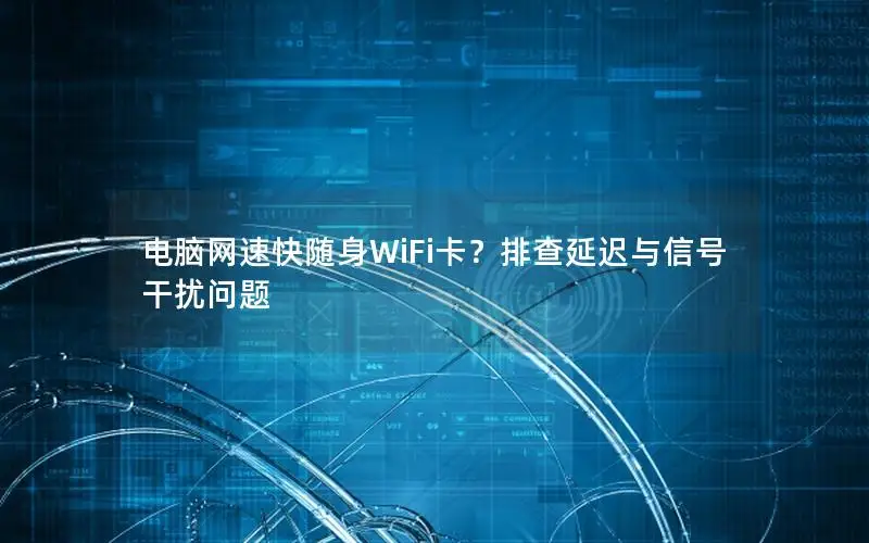电脑网速快随身WiFi卡？排查延迟与信号干扰问题