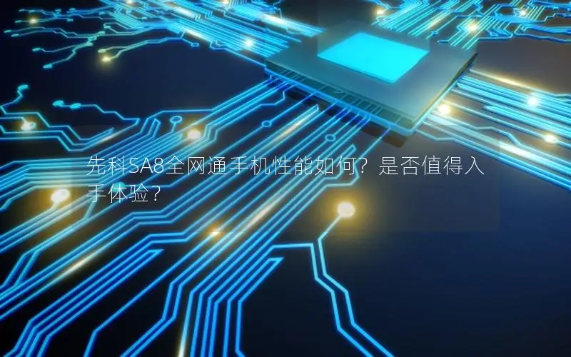 先科SA8全网通手机性能如何？是否值得入手体验？