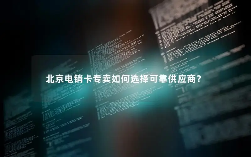 北京电销卡专卖如何选择可靠供应商？