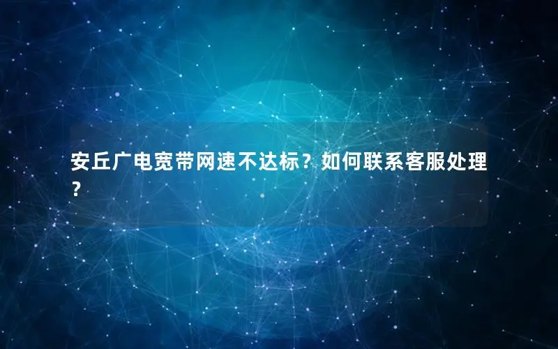 安丘广电宽带网速不达标？如何联系客服处理？