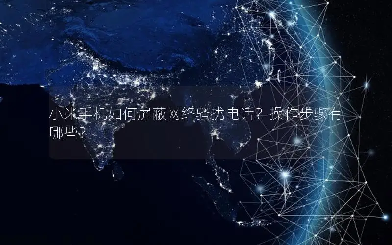 小米手机如何屏蔽网络骚扰电话？操作步骤有哪些？