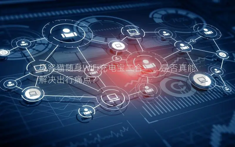 极客猫随身WiFi充电宝二合一，是否真能解决出行痛点？