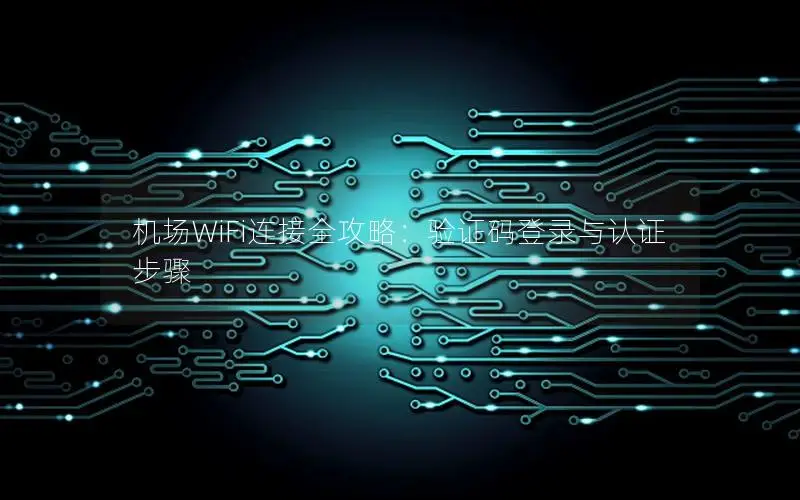 机场WiFi连接全攻略：验证码登录与认证步骤
