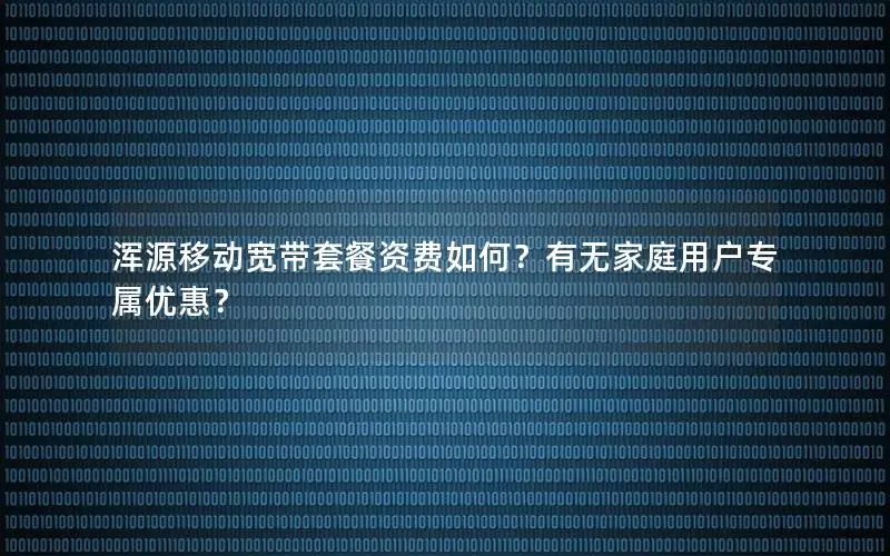 浑源移动宽带套餐资费如何？有无家庭用户专属优惠？
