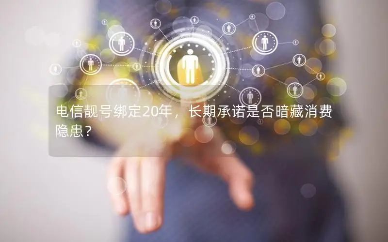 电信靓号绑定20年，长期承诺是否暗藏消费隐患？