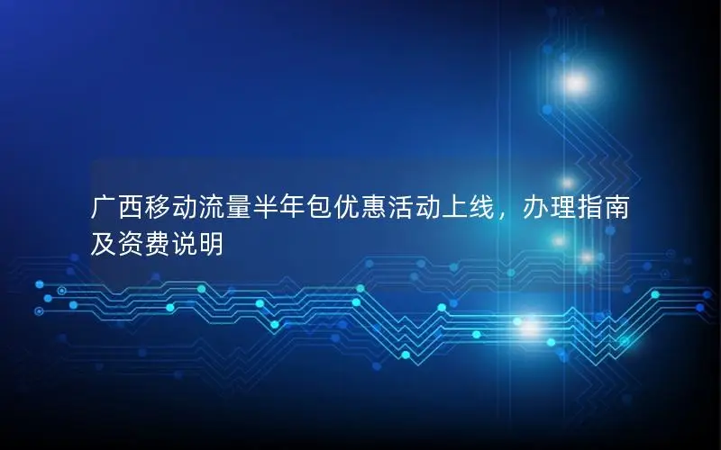 广西移动流量半年包优惠活动上线，办理指南及资费说明