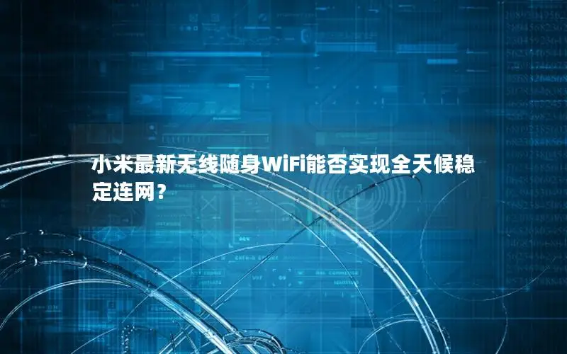 小米最新无线随身WiFi能否实现全天候稳定连网？