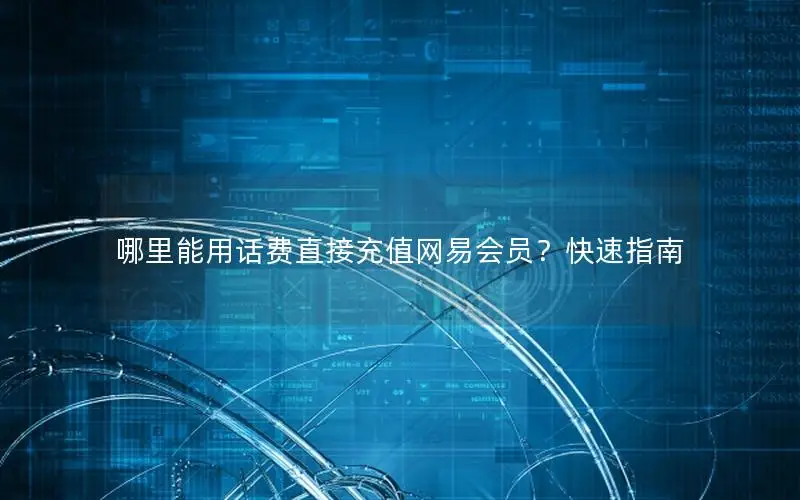 哪里能用话费直接充值网易会员？快速指南
