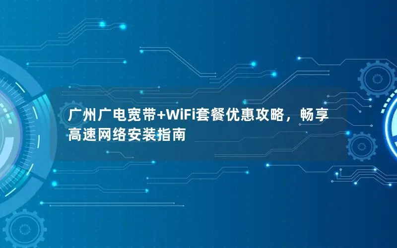 广州广电宽带+WiFi套餐优惠攻略，畅享高速网络安装指南
