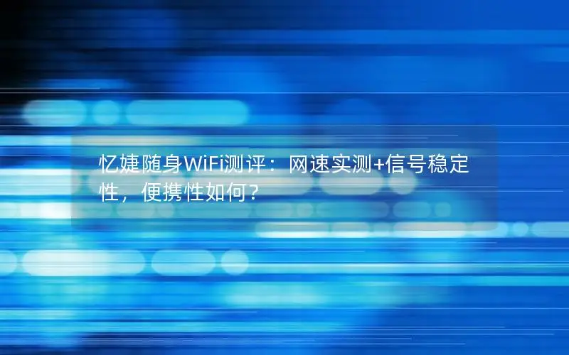 忆婕随身WiFi测评：网速实测+信号稳定性，便携性如何？