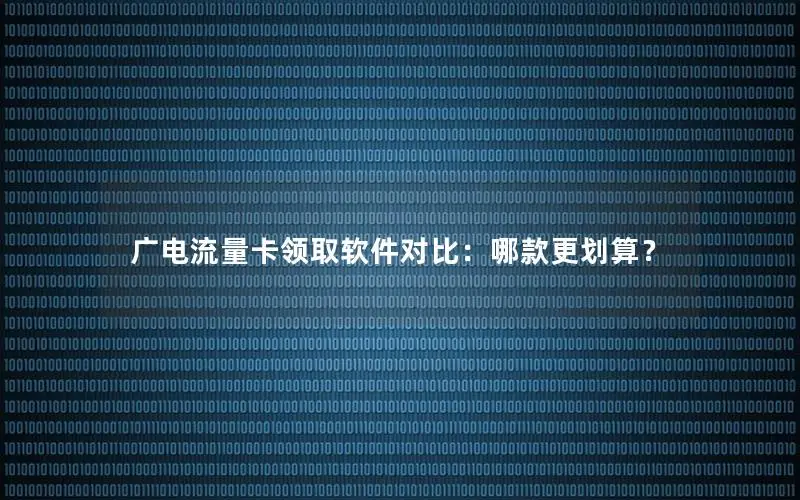 广电流量卡领取软件对比：哪款更划算？