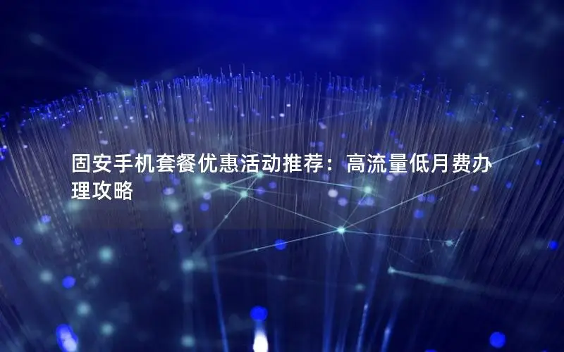 固安手机套餐优惠活动推荐：高流量低月费办理攻略