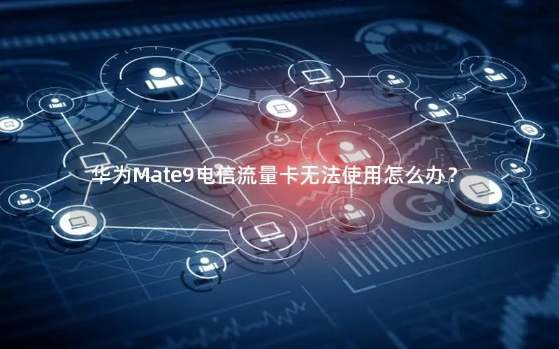 华为Mate9电信流量卡无法使用怎么办？