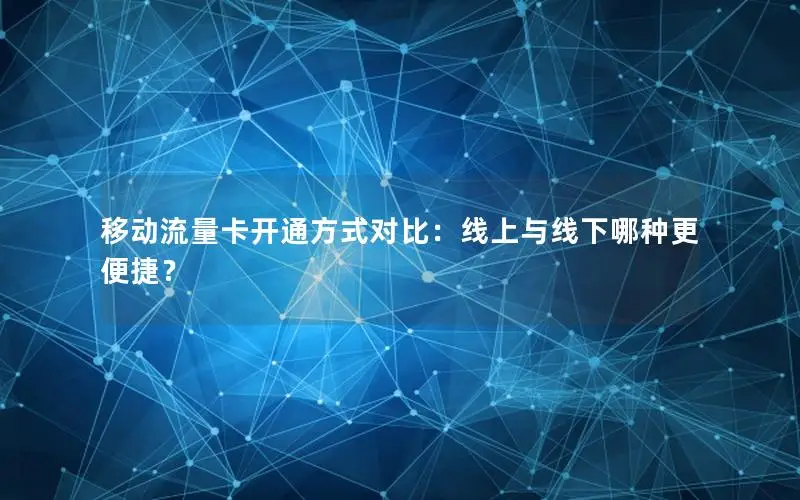 移动流量卡开通方式对比：线上与线下哪种更便捷？