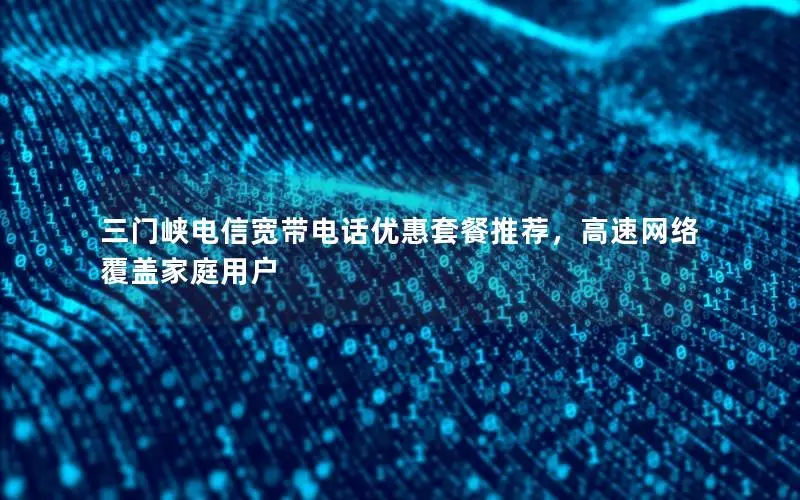 三门峡电信宽带电话优惠套餐推荐，高速网络覆盖家庭用户