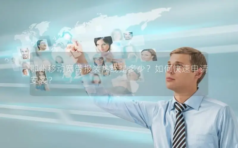 鄂州移动宽带报装热线是多少？如何快速申请安装？
