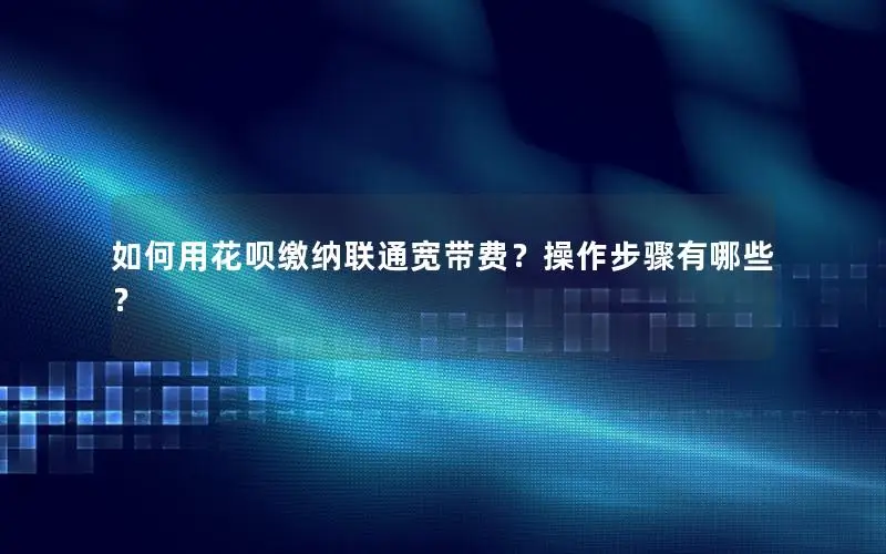 如何用花呗缴纳联通宽带费？操作步骤有哪些？