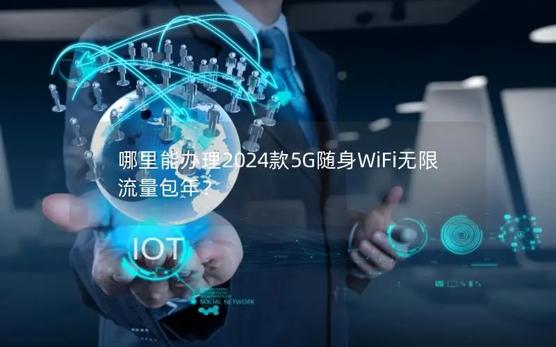 哪里能办理2024款5G随身WiFi无限流量包年？
