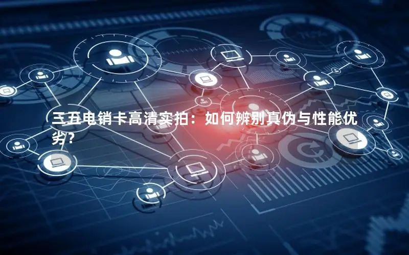 三五电销卡高清实拍：如何辨别真伪与性能优劣？