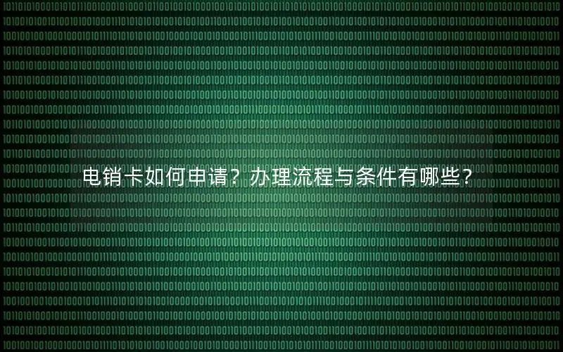 电销卡如何申请？办理流程与条件有哪些？