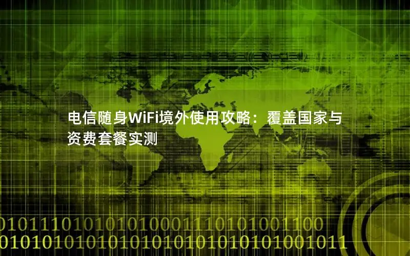 电信随身WiFi境外使用攻略：覆盖国家与资费套餐实测