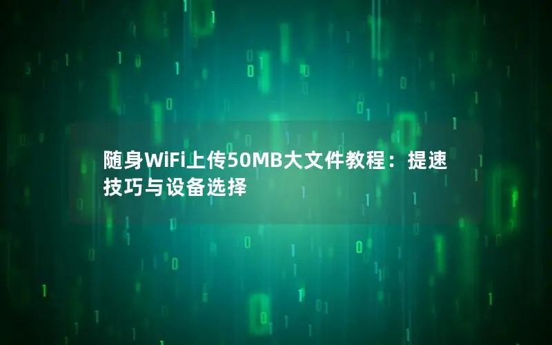 随身WiFi上传50MB大文件教程：提速技巧与设备选择