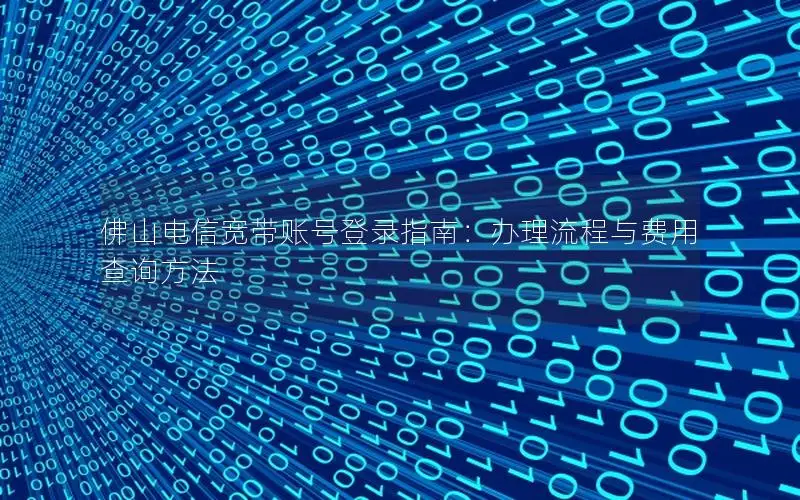 佛山电信宽带账号登录指南：办理流程与费用查询方法