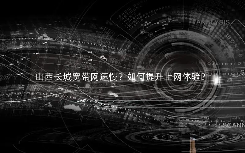 山西长城宽带网速慢？如何提升上网体验？