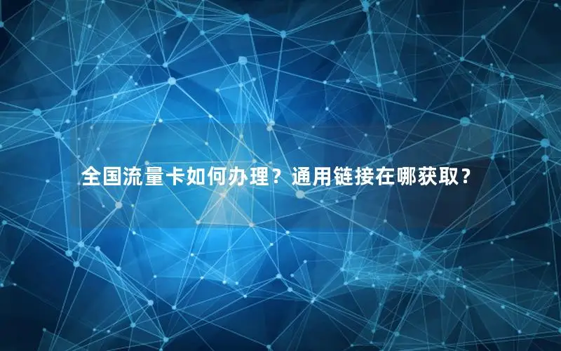 全国流量卡如何办理？通用链接在哪获取？