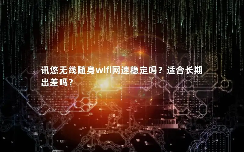 讯悠无线随身wifi网速稳定吗？适合长期出差吗？