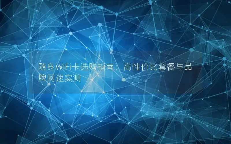 随身WiFi卡选购指南：高性价比套餐与品牌网速实测
