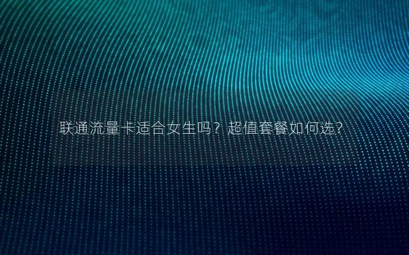 联通流量卡适合女生吗？超值套餐如何选？