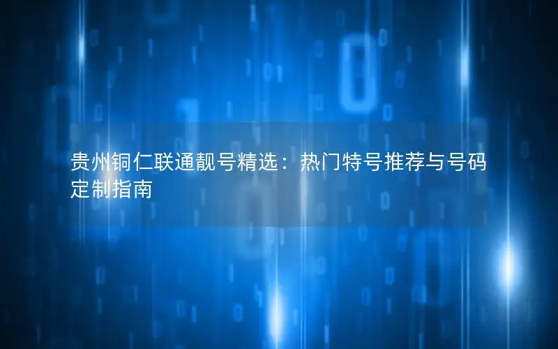 贵州铜仁联通靓号精选：热门特号推荐与号码定制指南