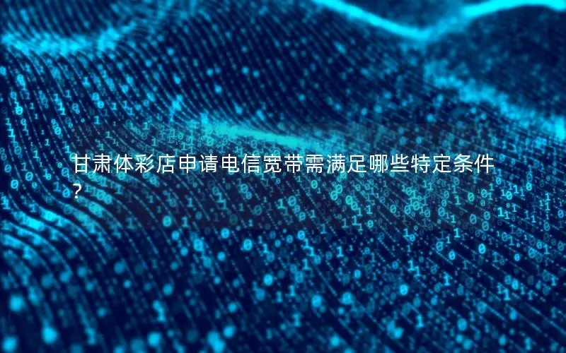 甘肃体彩店申请电信宽带需满足哪些特定条件？