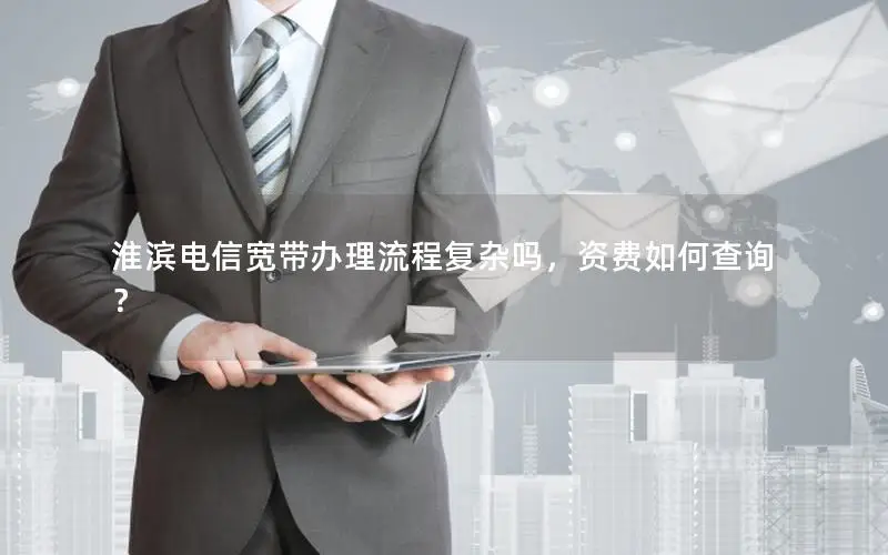 淮滨电信宽带办理流程复杂吗，资费如何查询？