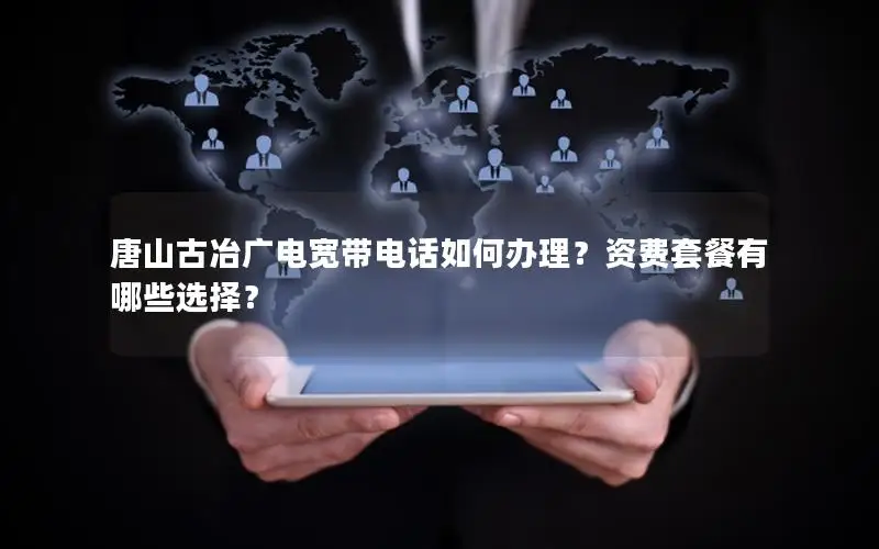 唐山古冶广电宽带电话如何办理？资费套餐有哪些选择？