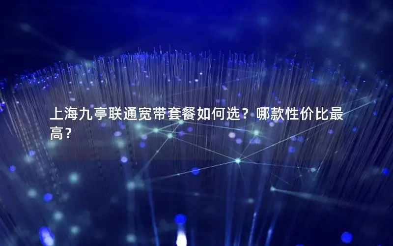 上海九亭联通宽带套餐如何选？哪款性价比最高？