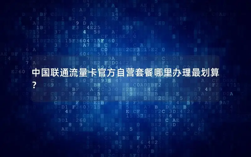 中国联通流量卡官方自营套餐哪里办理最划算？