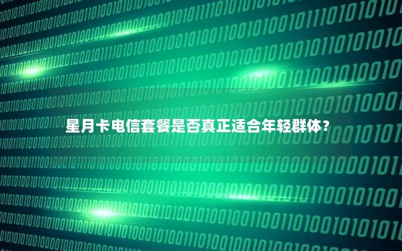 星月卡电信套餐是否真正适合年轻群体？