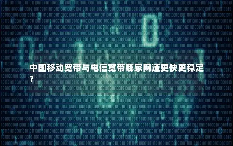 中国移动宽带与电信宽带哪家网速更快更稳定？