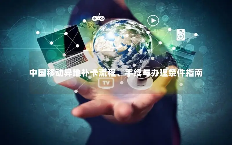 中国移动异地补卡流程、手续与办理条件指南
