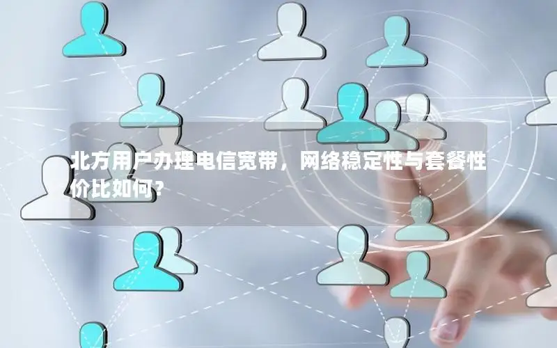 北方用户办理电信宽带，网络稳定性与套餐性价比如何？