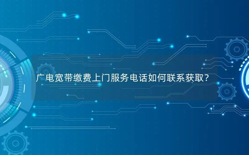 广电宽带缴费上门服务电话如何联系获取？