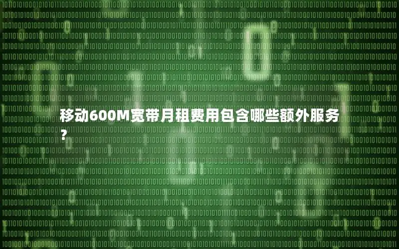 移动600M宽带月租费用包含哪些额外服务？