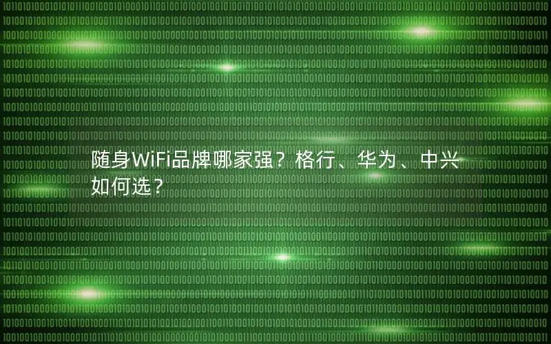 随身WiFi品牌哪家强？格行、华为、中兴如何选？